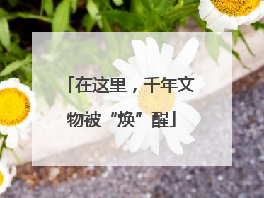 在这里，千年文物被“焕”醒