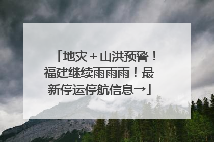 地灾＋山洪预警！福建继续雨雨雨！最新停运停航信息→