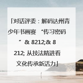 对话评委：解码达州青少年书画赛 “传习密码”& 8212;& 8212; 从技法精进看文化传承新活力