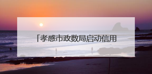 孝感市政数局启动信用宣传活动 打造“信用孝感”优化营商环境