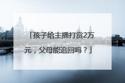 孩子给主播打赏2万元，父母能追回吗？
