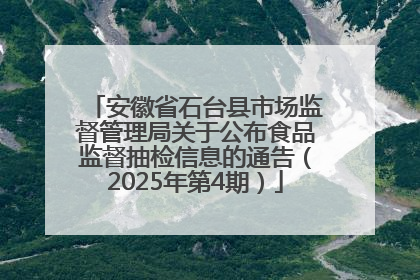 安徽省石台县市场监督管理局关于公布食品监督抽检信息的通告（2025年第4期）