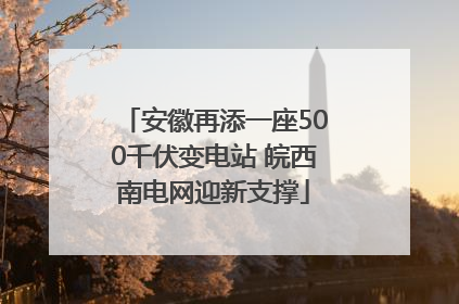 安徽再添一座500千伏变电站 皖西南电网迎新支撑