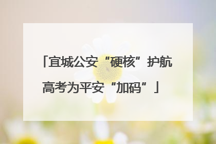 宜城公安“硬核”护航高考为平安“加码”