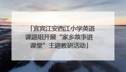 宜宾江安西江小学英语课题组开展“家乡故事进课堂”主题教研活动