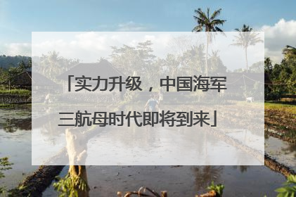 实力升级，中国海军三航母时代即将到来