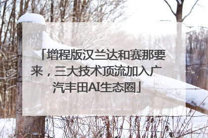 增程版汉兰达和赛那要来，三大技术顶流加入广汽丰田AI生态圈