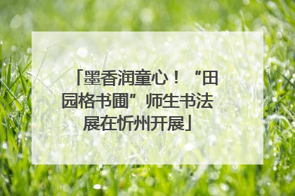 墨香润童心！“田园格书圃”师生书法展在忻州开展