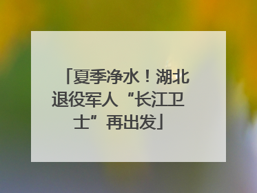 夏季净水！湖北退役军人“长江卫士”再出发