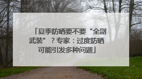 夏季防晒要不要“全副武装”？专家：过度防晒可能引发多种问题