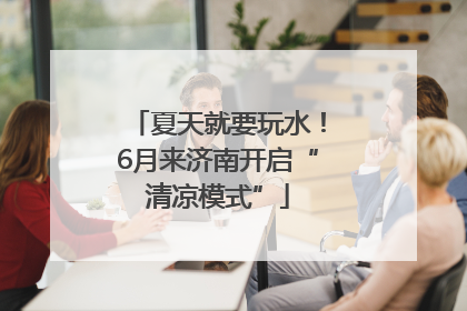 夏天就要玩水！6月来济南开启“清凉模式”