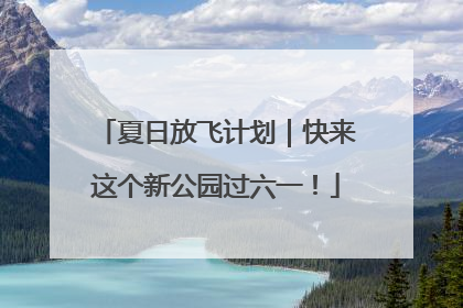 夏日放飞计划｜快来这个新公园过六一！
