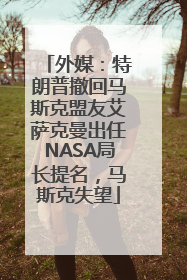 外媒：特朗普撤回马斯克盟友艾萨克曼出任NASA局长提名，马斯克失望