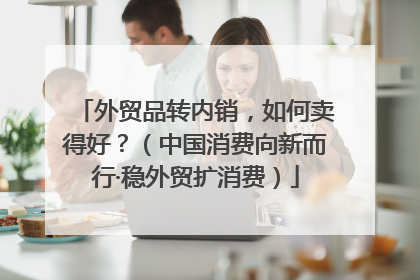 外贸品转内销，如何卖得好？（中国消费向新而行·稳外贸扩消费）