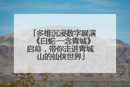 多维沉浸数字展演《白蛇·一念青城》启幕，带你走进青城山的仙侠世界