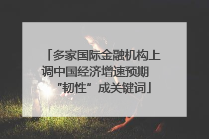 多家国际金融机构上调中国经济增速预期 “韧性”成关键词