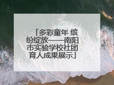 多彩童年 缤纷绽放——南阳市实验学校社团育人成果展示