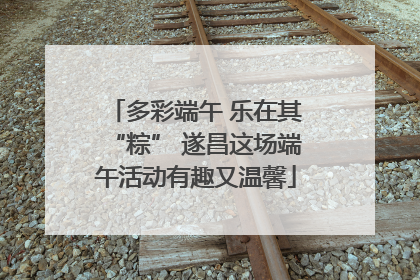 多彩端午 乐在其“粽” 遂昌这场端午活动有趣又温馨