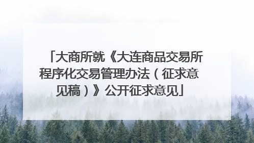 大商所就《大连商品交易所程序化交易管理办法（征求意见稿）》公开征求意见