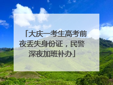 大庆一考生高考前夜丢失身份证，民警深夜加班补办