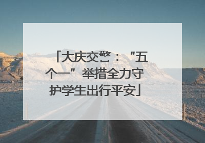 大庆交警：“五个一”举措全力守护学生出行平安