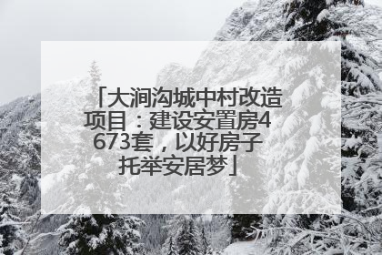 大涧沟城中村改造项目：建设安置房4673套，以好房子托举安居梦