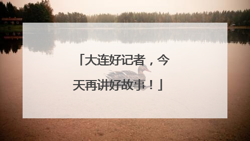 大连好记者，今天再讲好故事！