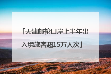 天津邮轮口岸上半年出入境旅客超15万人次