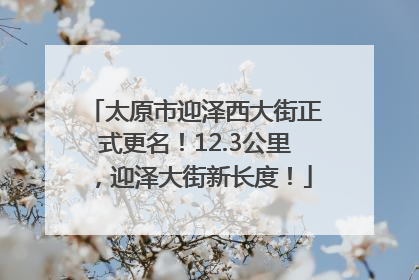 太原市迎泽西大街正式更名！12.3公里，迎泽大街新长度！