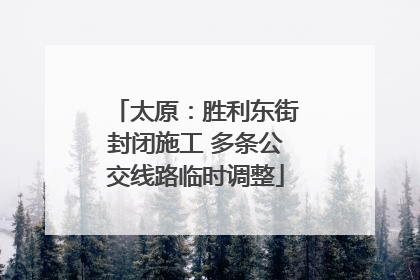 太原：胜利东街封闭施工 多条公交线路临时调整