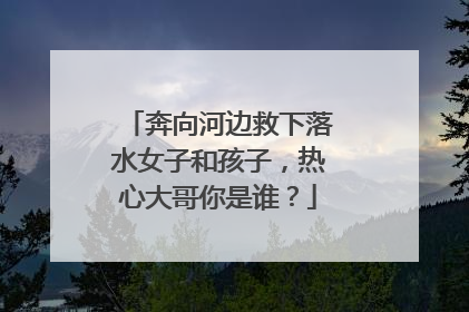 奔向河边救下落水女子和孩子，热心大哥你是谁？