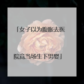 女子以为腹胀去医院竟当场生下男婴
