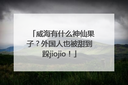 威海有什么神仙果子？外国人也被甜到跺jiojio！