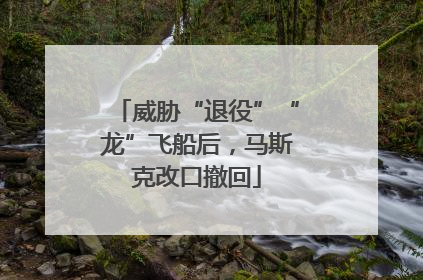 威胁“退役”“龙”飞船后，马斯克改口撤回
