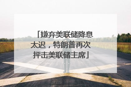 嫌弃美联储降息太迟，特朗普再次抨击美联储主席