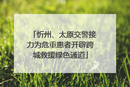 忻州、太原交警接力为危重患者开辟跨城救援绿色通道