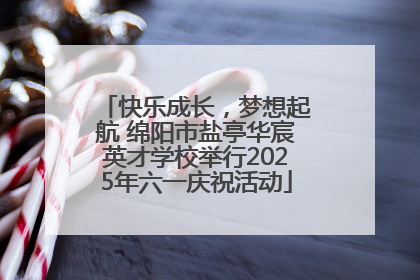 快乐成长，梦想起航 绵阳市盐亭华宸英才学校举行2025年六一庆祝活动