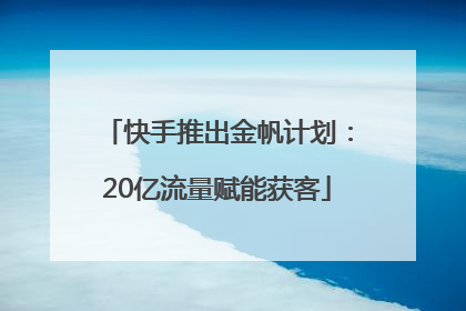 快手推出金帆计划：20亿流量赋能获客