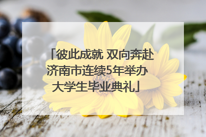彼此成就 双向奔赴 济南市连续5年举办大学生毕业典礼
