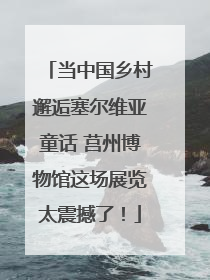 当中国乡村邂逅塞尔维亚童话 莒州博物馆这场展览太震撼了！
