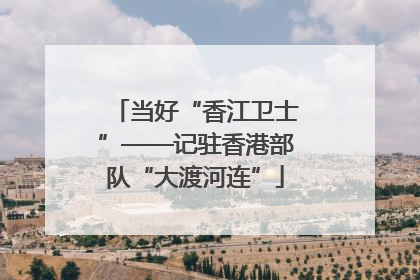 当好“香江卫士”——记驻香港部队“大渡河连”