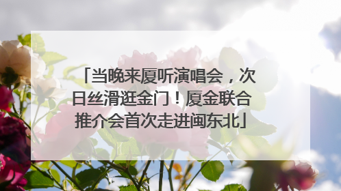 当晚来厦听演唱会，次日丝滑逛金门！厦金联合推介会首次走进闽东北