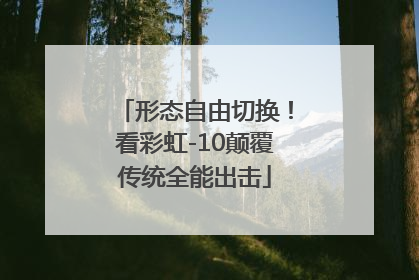 形态自由切换！看彩虹-10颠覆传统全能出击