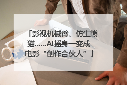 影视机械臂、仿生熊猫……AI摇身一变成电影“创作合伙人”