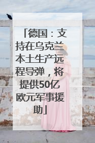 德国：支持在乌克兰本土生产远程导弹，将提供50亿欧元军事援助