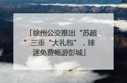 徐州公交推出“苏超”三重“大礼包”，球迷免费畅游彭城