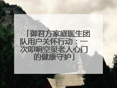 御君方家庭医生团队用户关怀行动：一次叩响空巢老人心门的健康守护