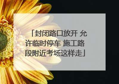 封闭路口放开 允许临时停车 施工路段附近考场这样走