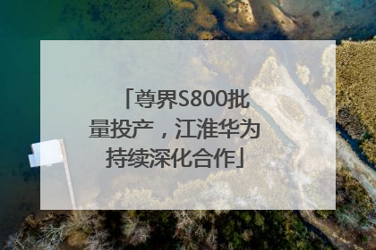 尊界S800批量投产，江淮华为持续深化合作