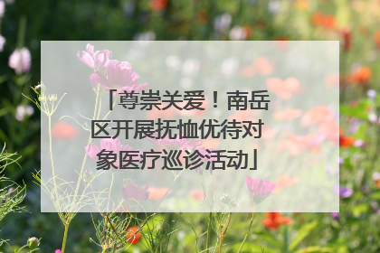 尊崇关爱！南岳区开展抚恤优待对象医疗巡诊活动